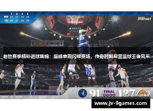 老詹赛季精彩进球集锦：巅峰表现闪耀赛场，传奇时刻尽显篮球王者风采